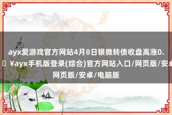 ayx爱游戏官方网站4月8日银微转债收盘高涨0.02%-🔥ayx手机版登录(综合)官方网站入口/网页版/安卓/电脑版