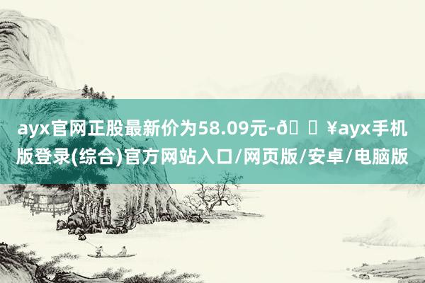 ayx官网正股最新价为58.09元-🔥ayx手机版登录(综合)官方网站入口/网页版/安卓/电脑版