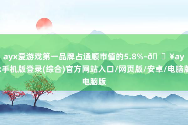 ayx爱游戏第一品牌占通顺市值的5.8%-🔥ayx手机版登录(综合)官方网站入口/网页版/安卓/电脑版