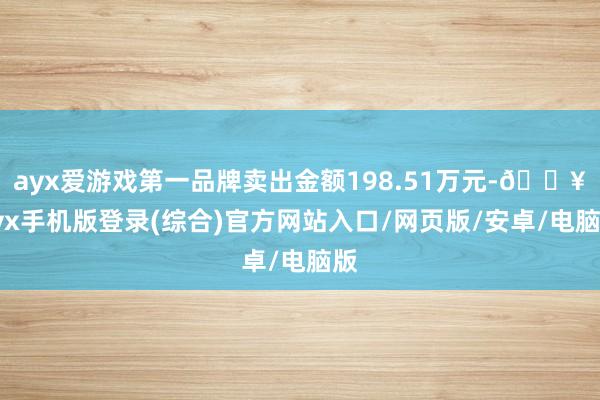 ayx爱游戏第一品牌卖出金额198.51万元-🔥ayx手机版登录(综合)官方网站入口/网页版/安卓/电脑版