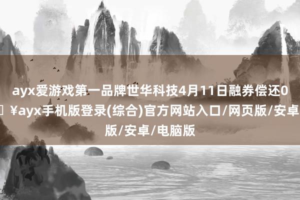 ayx爱游戏第一品牌世华科技4月11日融券偿还0股-🔥ayx手机版登录(综合)官方网站入口/网页版/安卓/电脑版