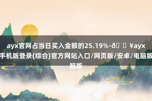 ayx官网占当日买入金额的25.19%-🔥ayx手机版登录(综合)官方网站入口/网页版/安卓/电脑版