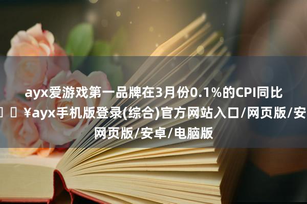 ayx爱游戏第一品牌在3月份0.1%的CPI同比变动中-🔥ayx手机版登录(综合)官方网站入口/网页版/安卓/电脑版