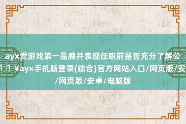 ayx爱游戏第一品牌并表现任职前是否充分了解公司情况-🔥ayx手机版登录(综合)官方网站入口/网页版/安卓/电脑版