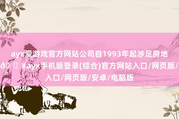 ayx爱游戏官方网站公司自1993年起涉足房地产规模以来-🔥ayx手机版登录(综合)官方网站入口/网页版/安卓/电脑版