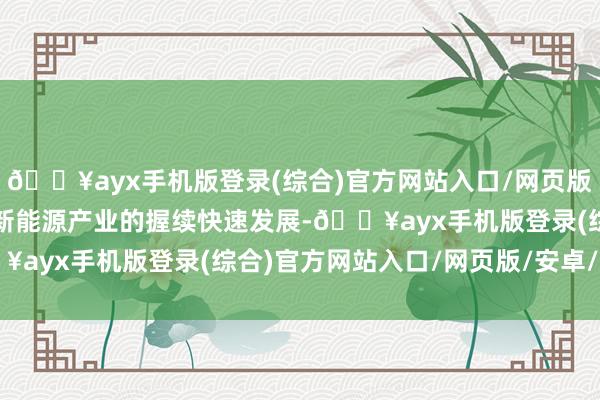 🔥ayx手机版登录(综合)官方网站入口/网页版/安卓/电脑版跟着下流新能源产业的握续快速发展-🔥ayx手机版登录(综合)官方网站入口/网页版/安卓/电脑版