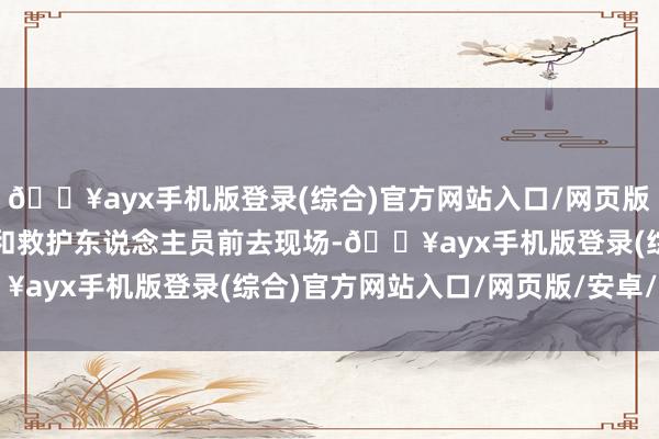 🔥ayx手机版登录(综合)官方网站入口/网页版/安卓/电脑版多名傍观和救护东说念主员前去现场-🔥ayx手机版登录(综合)官方网站入口/网页版/安卓/电脑版