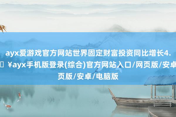 ayx爱游戏官方网站世界固定财富投资同比增长4.5%-🔥ayx手机版登录(综合)官方网站入口/网页版/安卓/电脑版