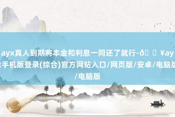 ayx真人到期将本金和利息一同还了就行-🔥ayx手机版登录(综合)官方网站入口/网页版/安卓/电脑版