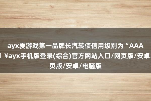 ayx爱游戏第一品牌长汽转债信用级别为“AAA”-🔥ayx手机版登录(综合)官方网站入口/网页版/安卓/电脑版