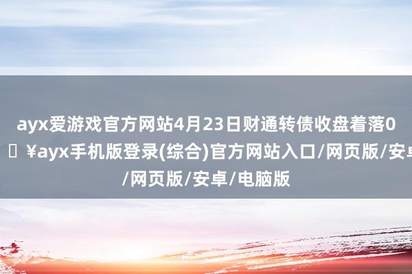 ayx爱游戏官方网站4月23日财通转债收盘着落0.01%-🔥ayx手机版登录(综合)官方网站入口/网页版/安卓/电脑版