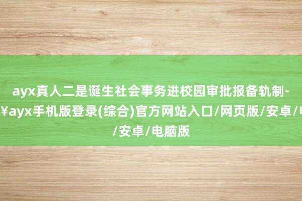 ayx真人二是诞生社会事务进校园审批报备轨制-🔥ayx手机版登录(综合)官方网站入口/网页版/安卓/电脑版