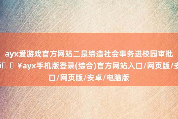 ayx爱游戏官方网站二是缔造社会事务进校园审批报备轨制-🔥ayx手机版登录(综合)官方网站入口/网页版/安卓/电脑版