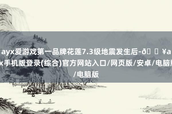 ayx爱游戏第一品牌花莲7.3级地震发生后-🔥ayx手机版登录(综合)官方网站入口/网页版/安卓/电脑版