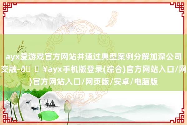 ayx爱游戏官方网站并通过典型案例分解加深公司对有关方法轨制的交融-🔥ayx手机版登录(综合)官方网站入口/网页版/安卓/电脑版