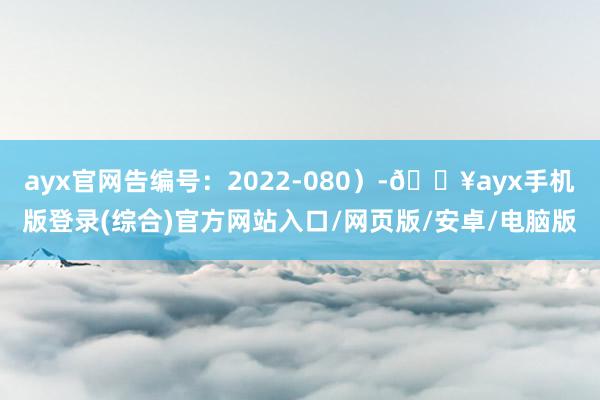 ayx官网告编号：2022-080）-🔥ayx手机版登录(综合)官方网站入口/网页版/安卓/电脑版