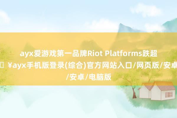 ayx爱游戏第一品牌Riot Platforms跌超3%-🔥ayx手机版登录(综合)官方网站入口/网页版/安卓/电脑版