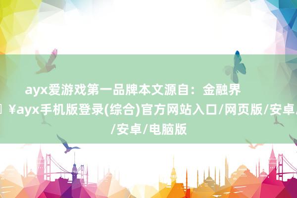 ayx爱游戏第一品牌本文源自：金融界            -🔥ayx手机版登录(综合)官方网站入口/网页版/安卓/电脑版