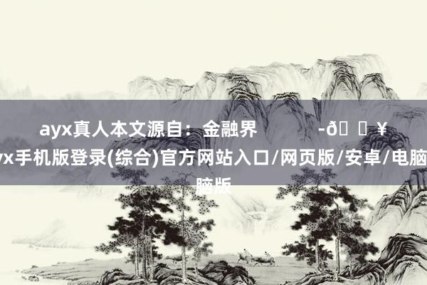 ayx真人本文源自：金融界            -🔥ayx手机版登录(综合)官方网站入口/网页版/安卓/电脑版