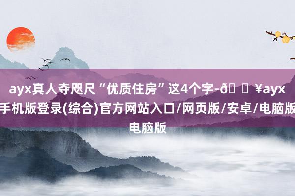 ayx真人夺咫尺“优质住房”这4个字-🔥ayx手机版登录(综合)官方网站入口/网页版/安卓/电脑版