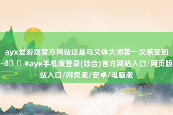 ayx爱游戏官方网站这是马文体大师第一次感受到互联网的力量-🔥ayx手机版登录(综合)官方网站入口/网页版/安卓/电脑版