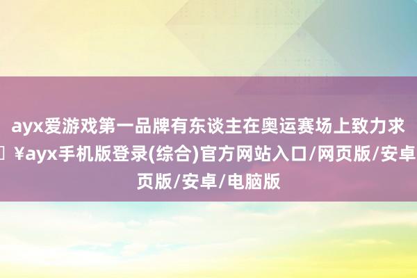 ayx爱游戏第一品牌有东谈主在奥运赛场上致力求先-🔥ayx手机版登录(综合)官方网站入口/网页版/安卓/电脑版