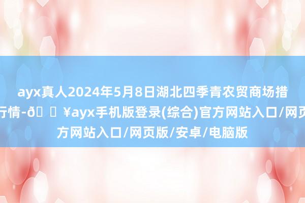 ayx真人2024年5月8日湖北四季青农贸商场措置有限公司价钱行情-🔥ayx手机版登录(综合)官方网站入口/网页版/安卓/电脑版