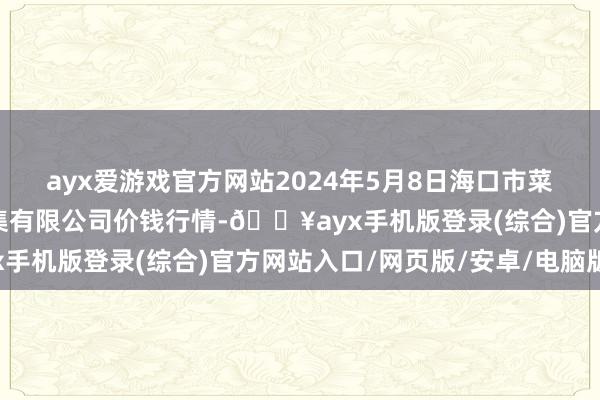 ayx爱游戏官方网站2024年5月8日海口市菜篮子江楠农家具批发市集有限公司价钱行情-🔥ayx手机版登录(综合)官方网站入口/网页版/安卓/电脑版