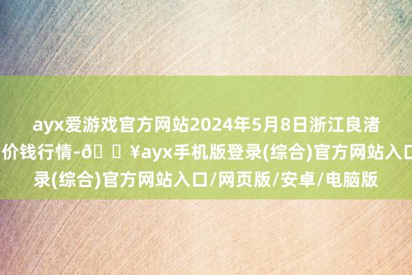 ayx爱游戏官方网站2024年5月8日浙江良渚蔬菜市集开垦有限公司价钱行情-🔥ayx手机版登录(综合)官方网站入口/网页版/安卓/电脑版