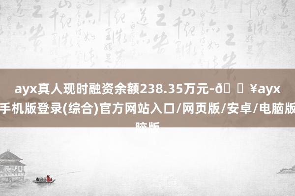 ayx真人现时融资余额238.35万元-🔥ayx手机版登录(综合)官方网站入口/网页版/安卓/电脑版