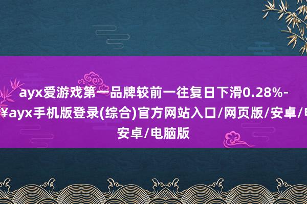 ayx爱游戏第一品牌较前一往复日下滑0.28%-🔥ayx手机版登录(综合)官方网站入口/网页版/安卓/电脑版