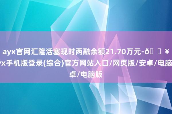 ayx官网汇隆活塞现时两融余额21.70万元-🔥ayx手机版登录(综合)官方网站入口/网页版/安卓/电脑版