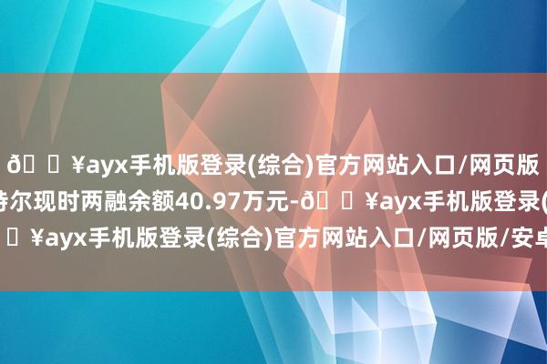 🔥ayx手机版登录(综合)官方网站入口/网页版/安卓/电脑版XD派特尔现时两融余额40.97万元-🔥ayx手机版登录(综合)官方网站入口/网页版/安卓/电脑版