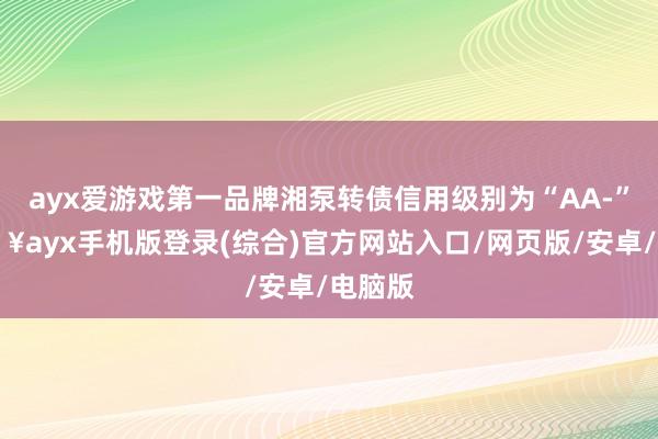 ayx爱游戏第一品牌湘泵转债信用级别为“AA-”-🔥ayx手机版登录(综合)官方网站入口/网页版/安卓/电脑版