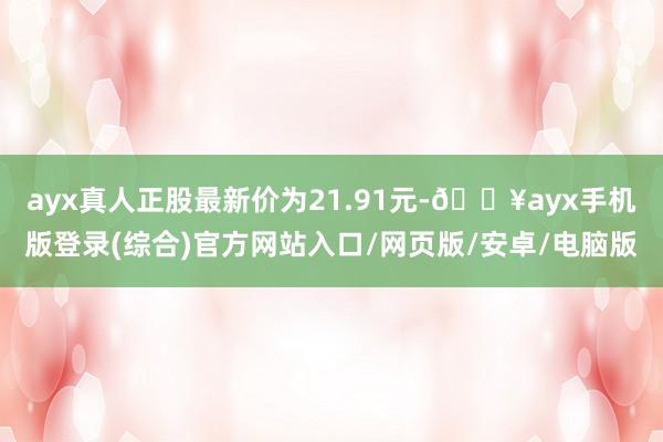 ayx真人正股最新价为21.91元-🔥ayx手机版登录(综合)官方网站入口/网页版/安卓/电脑版