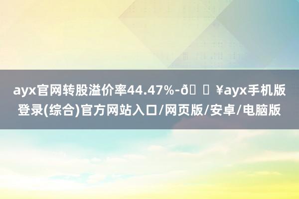 ayx官网转股溢价率44.47%-🔥ayx手机版登录(综合)官方网站入口/网页版/安卓/电脑版