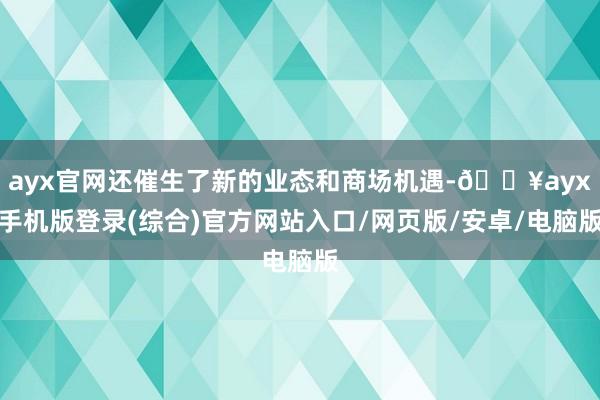 ayx官网还催生了新的业态和商场机遇-🔥ayx手机版登录(综合)官方网站入口/网页版/安卓/电脑版