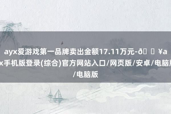 ayx爱游戏第一品牌卖出金额17.11万元-🔥ayx手机版登录(综合)官方网站入口/网页版/安卓/电脑版