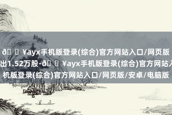 🔥ayx手机版登录(综合)官方网站入口/网页版/安卓/电脑版融券卖出1.52万股-🔥ayx手机版登录(综合)官方网站入口/网页版/安卓/电脑版