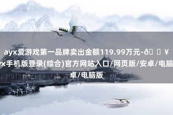 ayx爱游戏第一品牌卖出金额119.99万元-🔥ayx手机版登录(综合)官方网站入口/网页版/安卓/电脑版