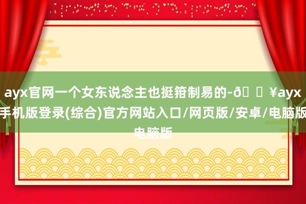 ayx官网一个女东说念主也挺箝制易的-🔥ayx手机版登录(综合)官方网站入口/网页版/安卓/电脑版