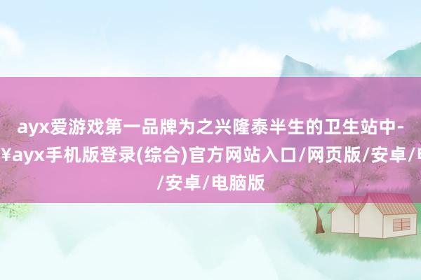 ayx爱游戏第一品牌为之兴隆泰半生的卫生站中-🔥ayx手机版登录(综合)官方网站入口/网页版/安卓/电脑版