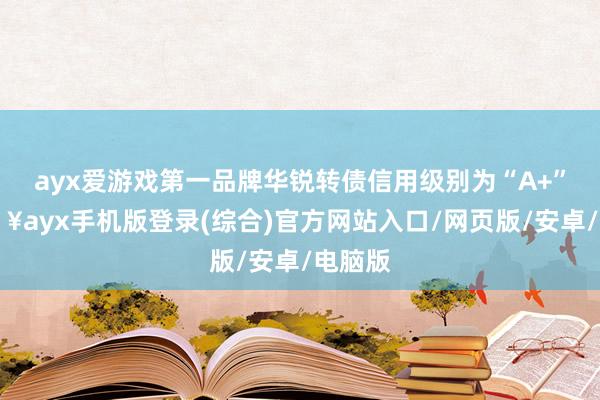 ayx爱游戏第一品牌华锐转债信用级别为“A+”-🔥ayx手机版登录(综合)官方网站入口/网页版/安卓/电脑版