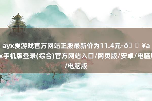 ayx爱游戏官方网站正股最新价为11.4元-🔥ayx手机版登录(综合)官方网站入口/网页版/安卓/电脑版