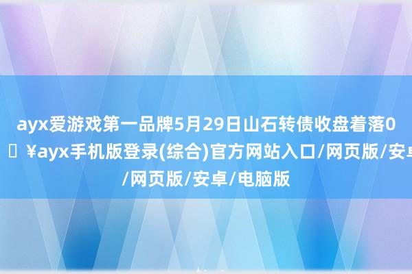 ayx爱游戏第一品牌5月29日山石转债收盘着落0.51%-🔥ayx手机版登录(综合)官方网站入口/网页版/安卓/电脑版