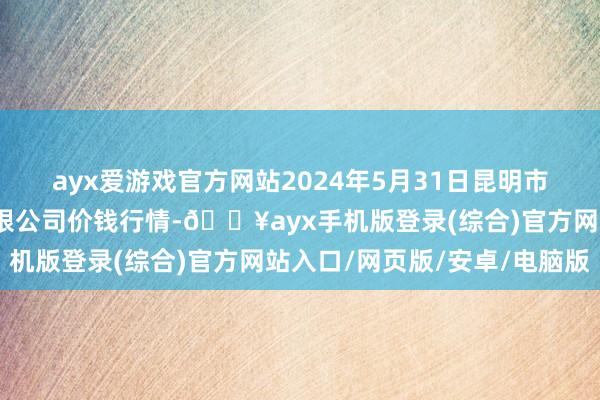 ayx爱游戏官方网站2024年5月31日昆明市王旗营蔬菜批发商场有限公司价钱行情-🔥ayx手机版登录(综合)官方网站入口/网页版/安卓/电脑版