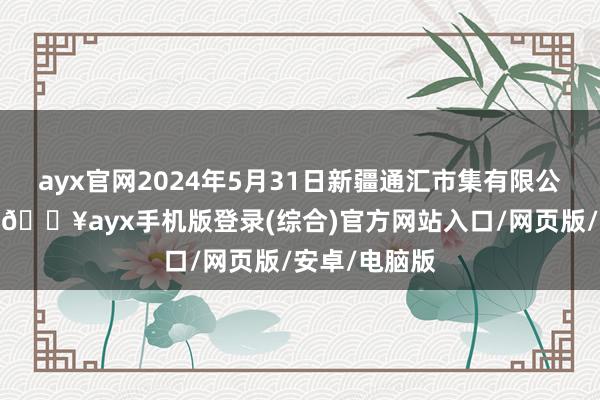 ayx官网2024年5月31日新疆通汇市集有限公司价钱行情-🔥ayx手机版登录(综合)官方网站入口/网页版/安卓/电脑版