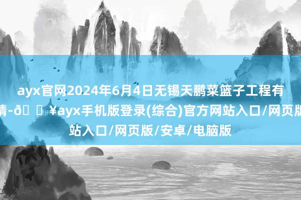 ayx官网2024年6月4日无锡天鹏菜篮子工程有限公司价钱行情-🔥ayx手机版登录(综合)官方网站入口/网页版/安卓/电脑版