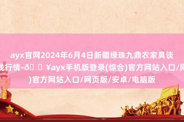 ayx官网2024年6月4日新疆绿珠九鼎农家具谈论惩处有限公司价钱行情-🔥ayx手机版登录(综合)官方网站入口/网页版/安卓/电脑版