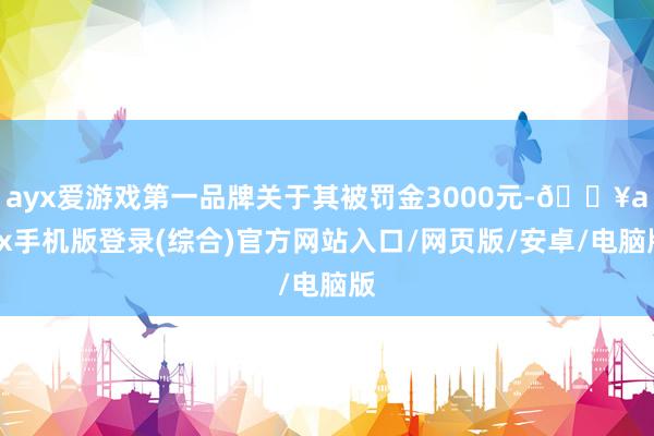 ayx爱游戏第一品牌关于其被罚金3000元-🔥ayx手机版登录(综合)官方网站入口/网页版/安卓/电脑版